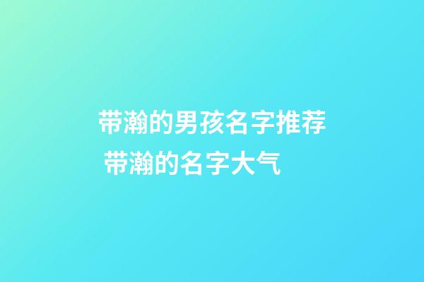带瀚的男孩名字推荐 带瀚的名字大气